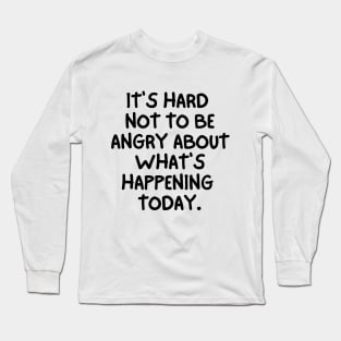 It's hard not to be angry about what's happening today. Long Sleeve T-Shirt